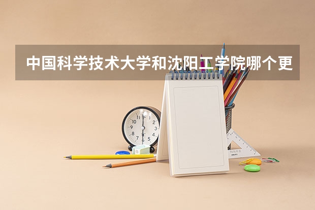 中国科学技术大学和沈阳工学院哪个更好 历年录取分数线对比
