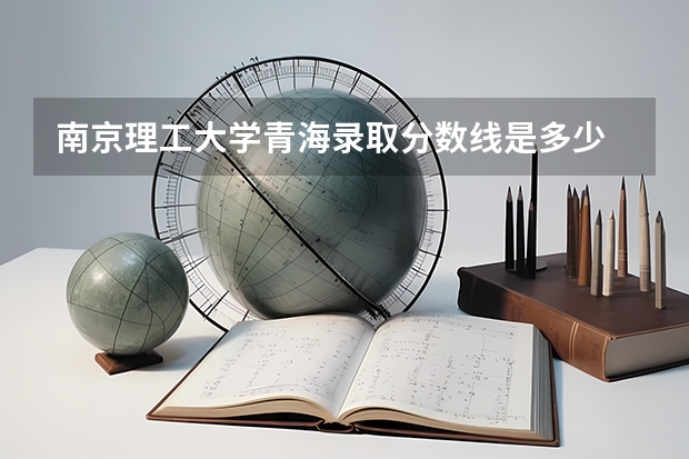 南京理工大学青海录取分数线是多少 南京理工大学青海招多少人