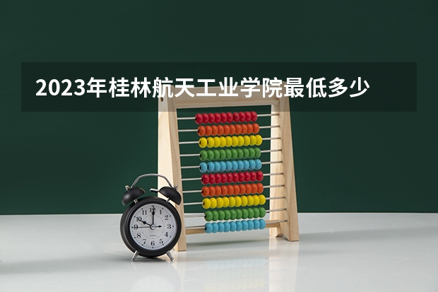 2023年桂林航天工业学院最低多少分能录取 广西历年录取分数线