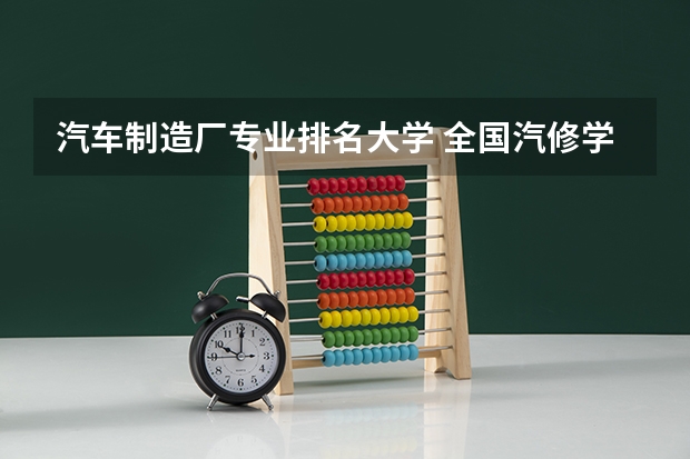 汽车制造厂专业排名大学 全国汽修学校十大排名