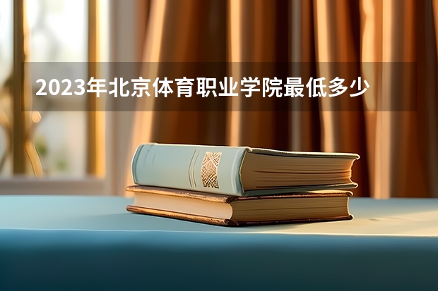 2023年北京体育职业学院最低多少分能录取 北京历年录取分数线