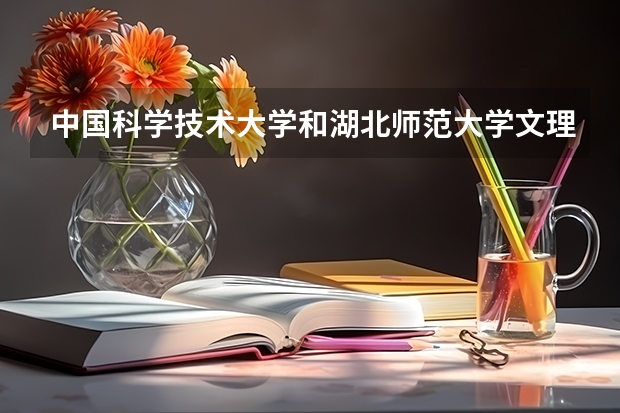 中国科学技术大学和湖北师范大学文理学院哪个更好 历年录取分数线对比