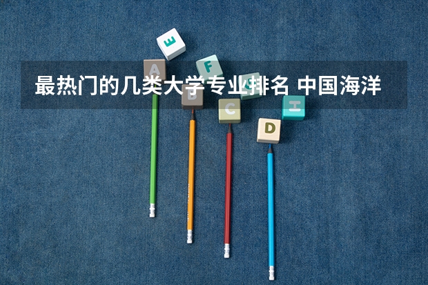 最热门的几类大学专业排名 中国海洋大学十大热门专业排名 中国海洋大学最好的十大专业
