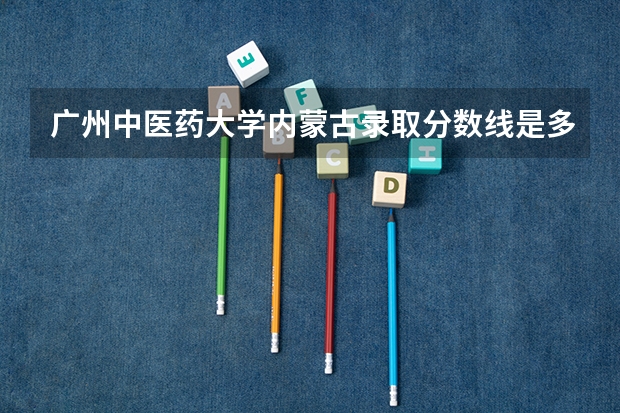 广州中医药大学内蒙古录取分数线是多少 广州中医药大学内蒙古招多少人