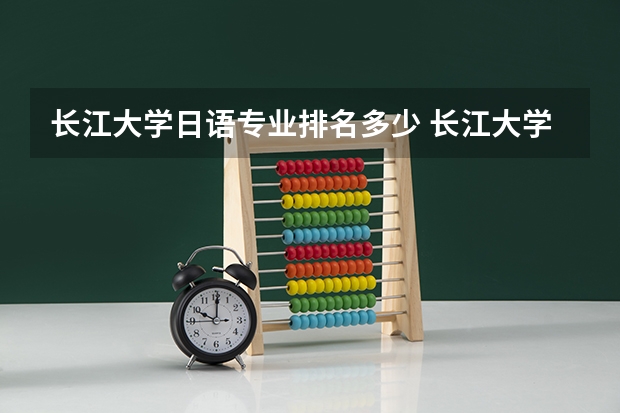长江大学日语专业排名多少 长江大学的日语专业怎么样