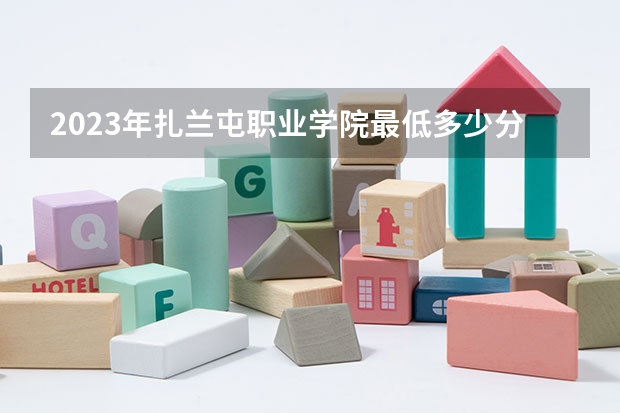 2023年扎兰屯职业学院最低多少分能录取 内蒙古历年录取分数线