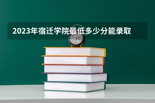 2023年宿迁学院最低多少分能录取 江苏历年录取分数线