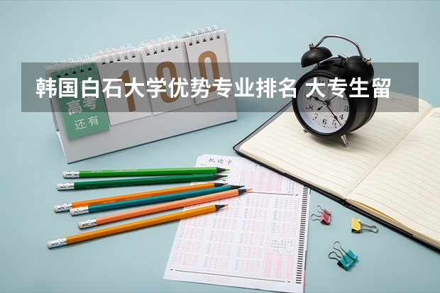 韩国白石大学优势专业排名 大专生留学韩国专升本有什么申请条件和申请途径
