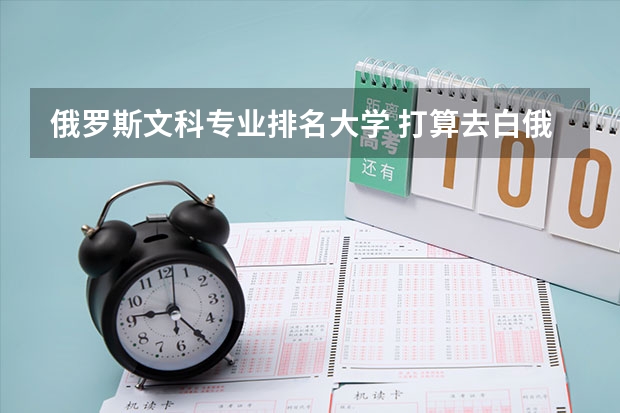 俄罗斯文科专业排名大学 打算去白俄罗斯国立大学留学文科类的专业哪个好呢?