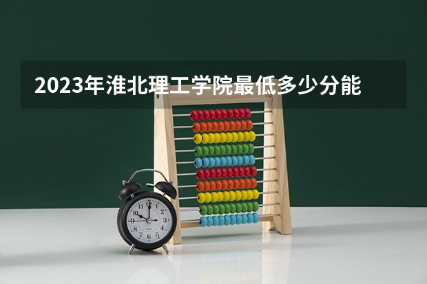 2023年淮北理工学院最低多少分能录取 安徽历年录取分数线