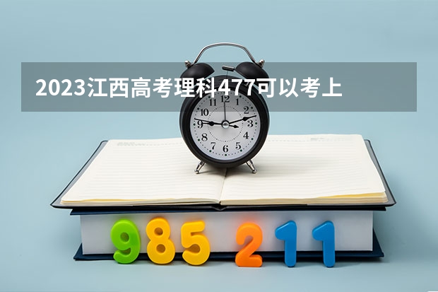 2023江西高考理科477可以考上什么大学
