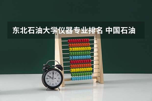 东北石油大学仪器专业排名 中国石油大学专业排名