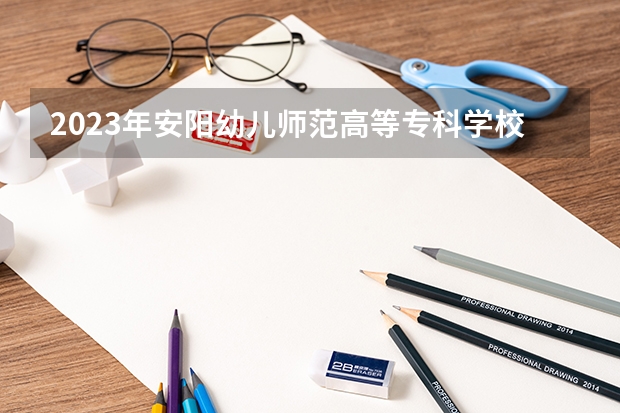 2023年安阳幼儿师范高等专科学校最低多少分能录取 河南历年录取分数线