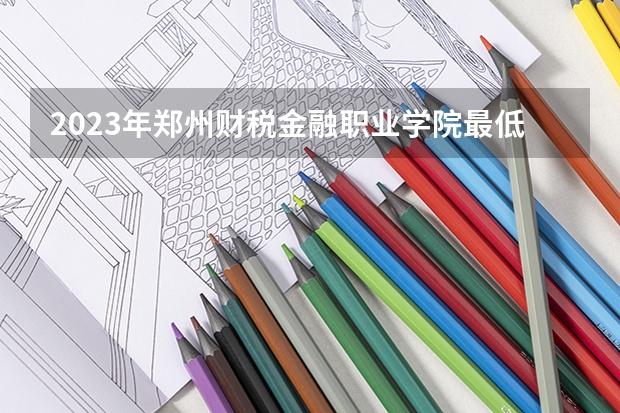 2023年郑州财税金融职业学院最低多少分能录取 河南历年录取分数线