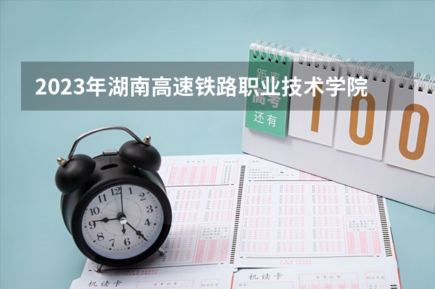 2023年湖南高速铁路职业技术学院最低多少分能录取 湖南历年录取分数线