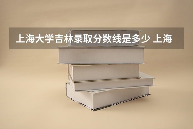 上海大学吉林录取分数线是多少 上海大学吉林招多少人