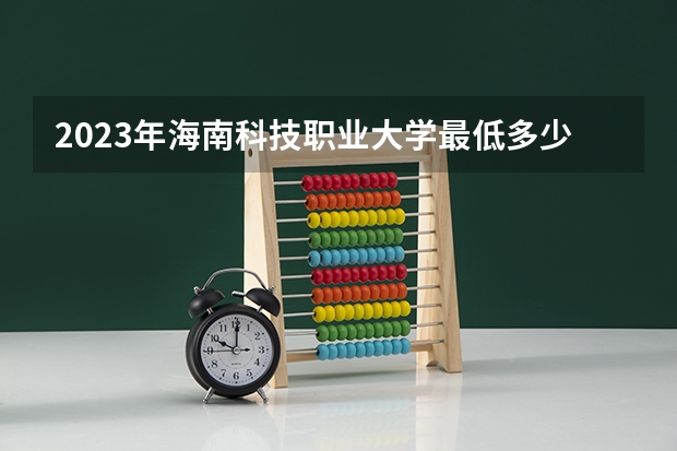 2023年海南科技职业大学最低多少分能录取 海南历年录取分数线