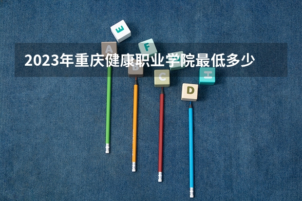 2023年重庆健康职业学院最低多少分能录取 重庆历年录取分数线