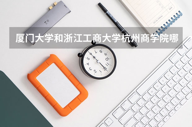 厦门大学和浙江工商大学杭州商学院哪个更好 历年录取分数线对比