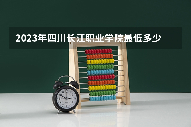 2023年四川长江职业学院最低多少分能录取 四川历年录取分数线