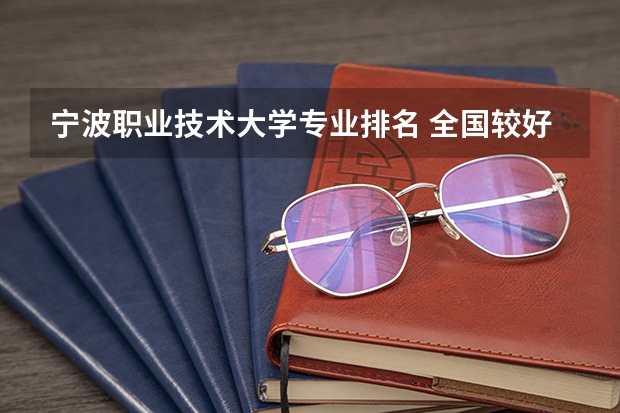 宁波职业技术大学专业排名 全国较好的专科学校排名