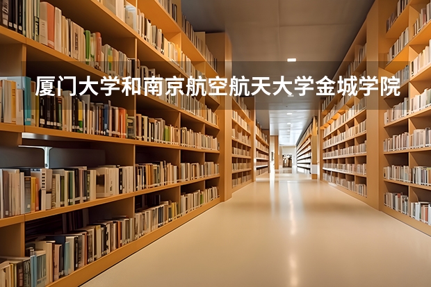 厦门大学和南京航空航天大学金城学院哪个更好 历年录取分数线对比
