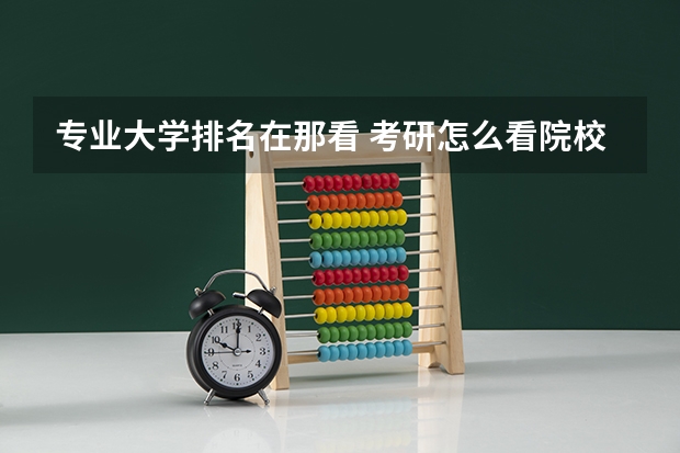 专业大学排名在那看 考研怎么看院校专业排名