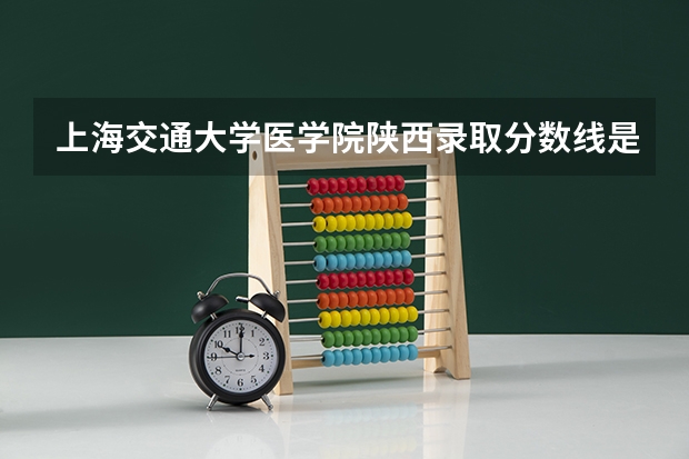 上海交通大学医学院陕西录取分数线是多少 上海交通大学医学院陕西招多少人