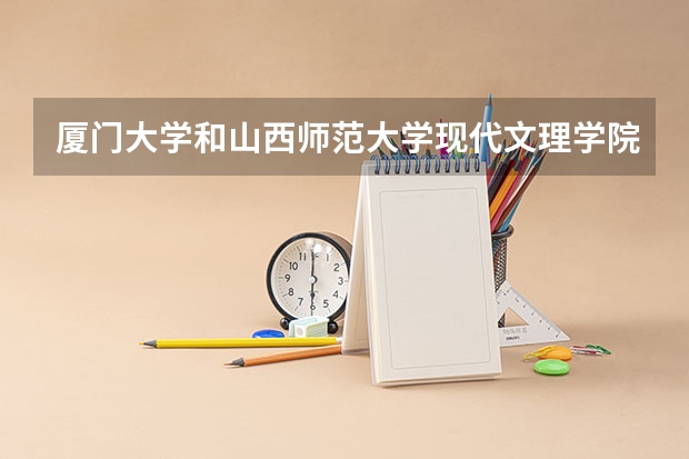 厦门大学和山西师范大学现代文理学院哪个更好 历年录取分数线对比
