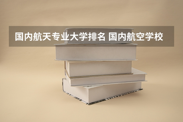 国内航天专业大学排名 国内航空学校排名前十