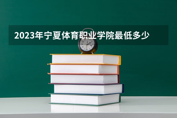 2023年宁夏体育职业学院最低多少分能录取 宁夏历年录取分数线