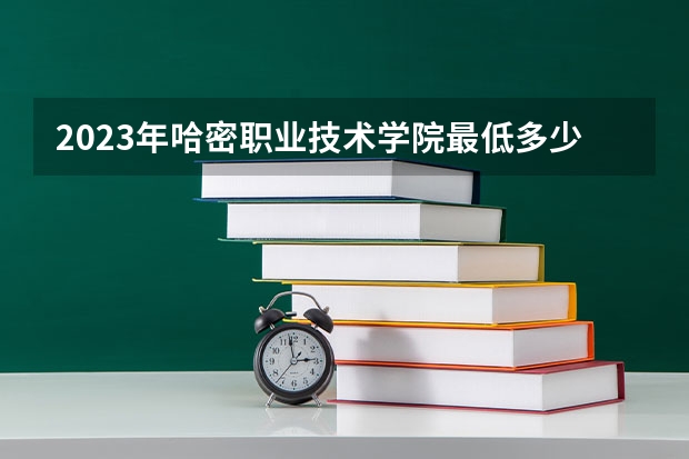 2023年哈密职业技术学院最低多少分能录取 新疆历年录取分数线