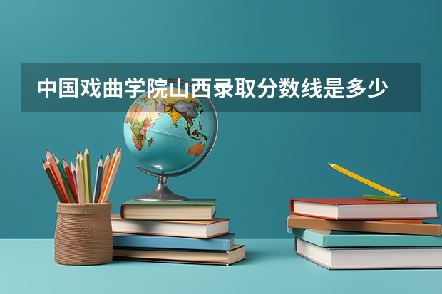 中国戏曲学院山西录取分数线是多少 中国戏曲学院山西招多少人