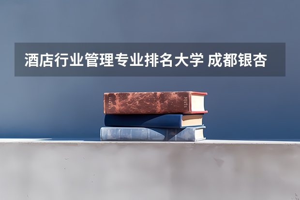 酒店行业管理专业排名大学 成都银杏酒店管理学院有什么特色专业，专业排名如何