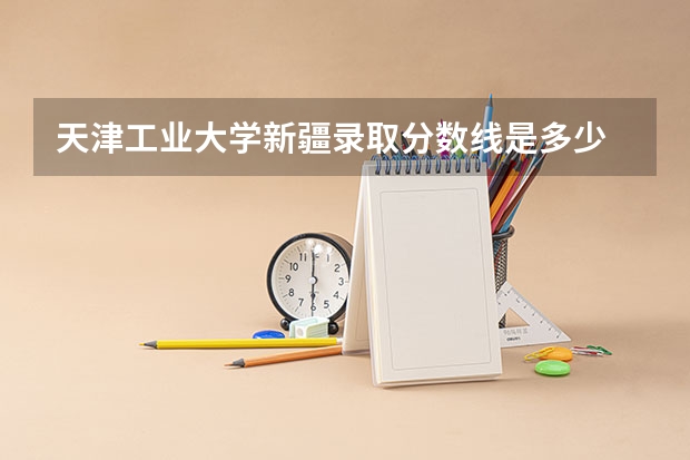 天津工业大学新疆录取分数线是多少 天津工业大学新疆招多少人