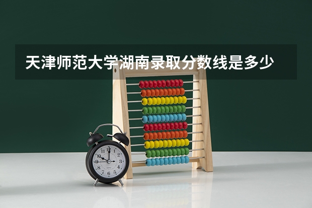 天津师范大学湖南录取分数线是多少 天津师范大学湖南招多少人