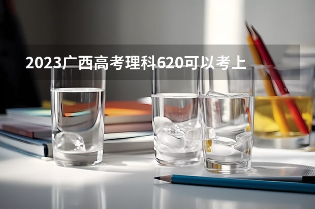 2023广西高考理科620可以考上什么大学