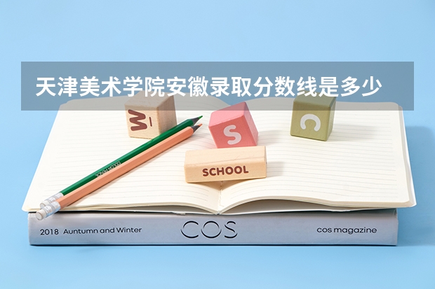 天津美术学院安徽录取分数线是多少 天津美术学院安徽招多少人