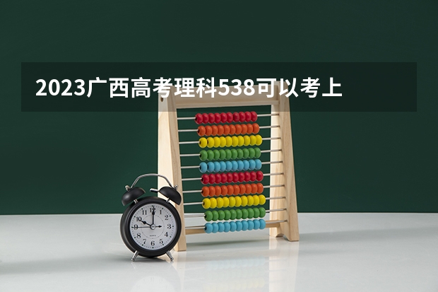2023广西高考理科538可以考上什么大学