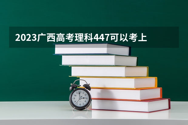 2023广西高考理科447可以考上什么大学