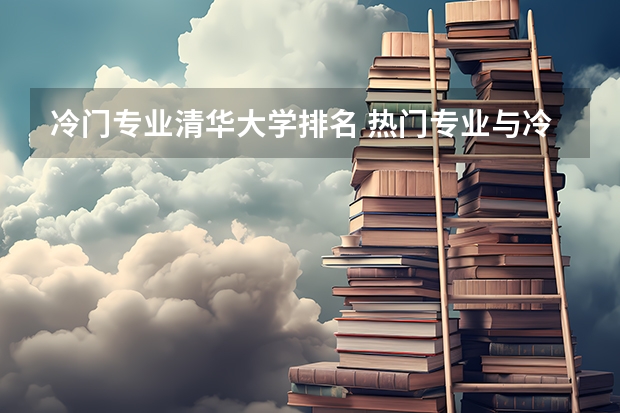 冷门专业清华大学排名 热门专业与冷门专业各有哪些？