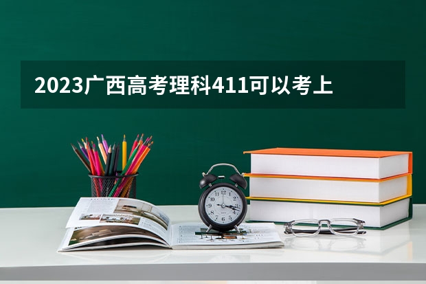 2023广西高考理科411可以考上什么大学
