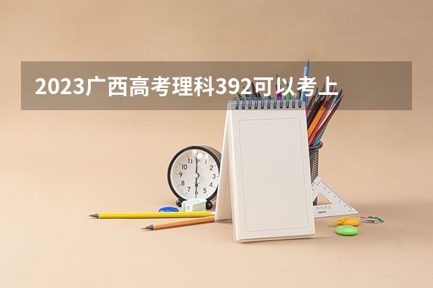 2023广西高考理科392可以考上什么大学