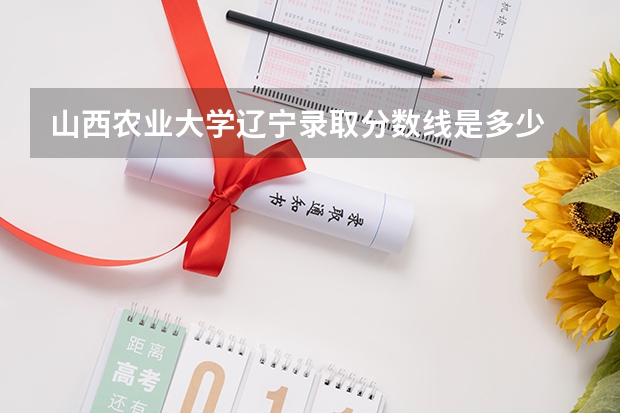 山西农业大学辽宁录取分数线是多少 山西农业大学辽宁招多少人