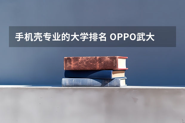 手机壳专业的大学排名 OPPO武大研发新成果！能让手机“退烧”的手机壳已实现量产