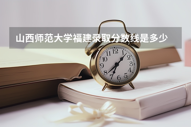 山西师范大学福建录取分数线是多少 山西师范大学福建招多少人