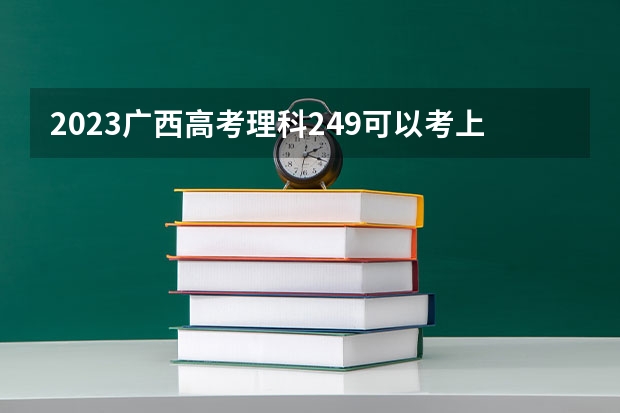 2023广西高考理科249可以考上什么大学