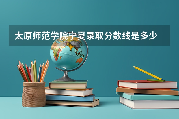 太原师范学院宁夏录取分数线是多少 太原师范学院宁夏招多少人
