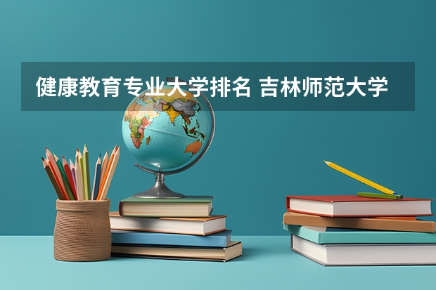 健康教育专业大学排名 吉林师范大学有什么特色专业，专业排名如何
