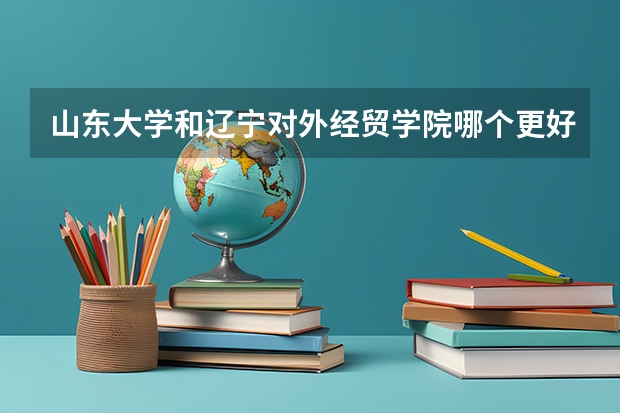 山东大学和辽宁对外经贸学院哪个更好 历年录取分数线对比